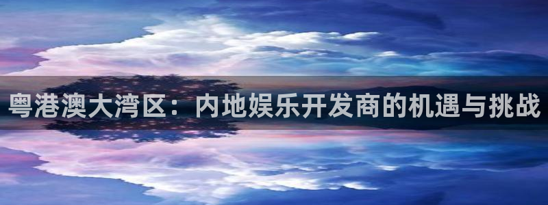 乐天堂fun环保：粤港澳大湾区：内地娱乐开发商的机遇与挑战