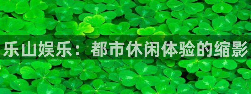 乐天堂fun体育网页版入口：乐山娱乐：都市休闲体验的缩影