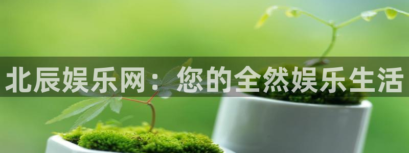 乐天堂fun2注册：北辰娱乐网：您的全然娱乐生活