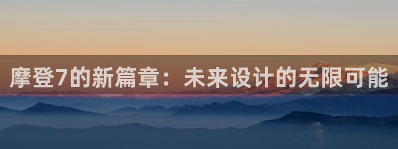 乐天堂fun体育老板是谁：摩登7的新篇章：未来设计的无限可能