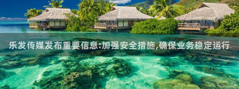 乐天堂fun2平台：乐发传媒发布重要信息:加强安全措施,确保业务稳定运行