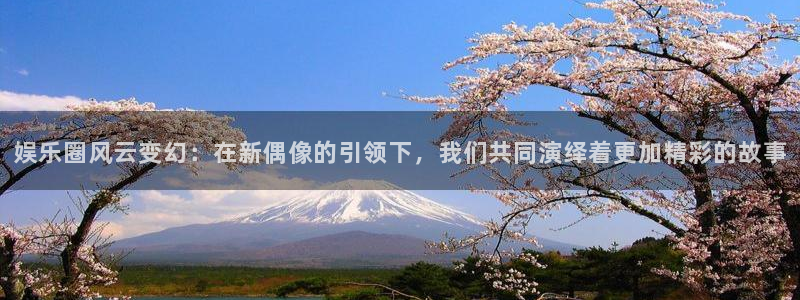 乐天堂fun集团官网：娱乐圈风云变幻：在新偶像的引领下，我们共同演绎着更加精彩的