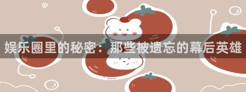 乐天堂fun体育eon：娱乐圈里的秘密：那些被遗忘的幕后英雄