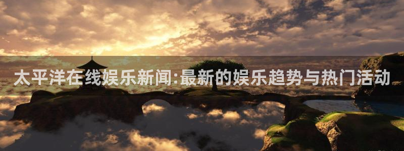 乐天堂fun3平台注册：太平洋在线娱乐新闻:最新的娱乐趋势与热门活动