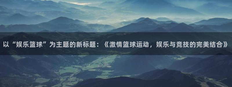 乐天堂fun2官网：以“娱乐篮球”为主题的新标题：《激情篮球运动，娱乐与竞技的完