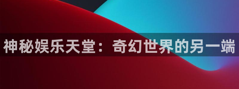 乐天堂fun体育凯捷平台注册：神秘娱乐天堂：奇幻世界的另一端