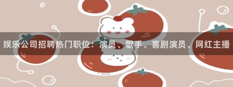 乐天堂fun凯捷平台注册链接：娱乐公司招聘热门职位：演员、歌手、喜剧演员、网红主