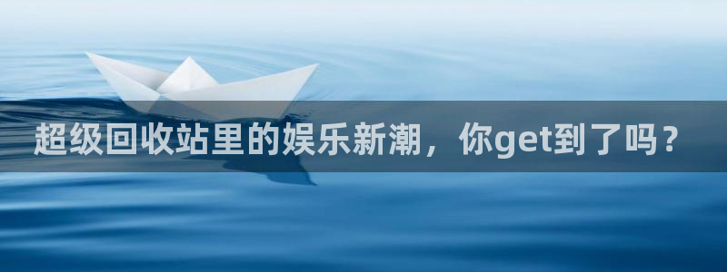 乐天堂fun凯捷注册：超级回收站里的娱乐新潮，你get到了吗？
