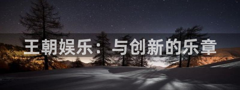 乐天堂fun登录：王朝娱乐：与创新的乐章