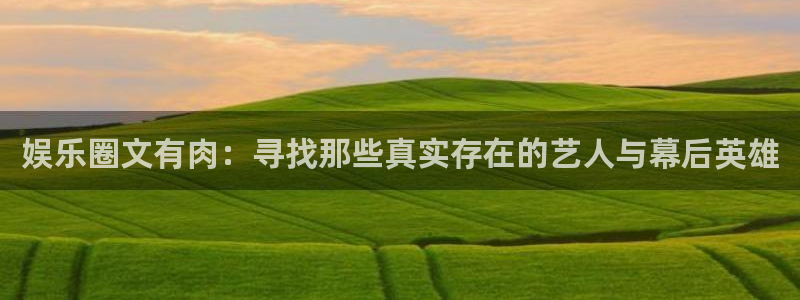 乐天堂fun体育游戏：娱乐圈文有肉：寻找那些真实存在的艺人与幕后英雄