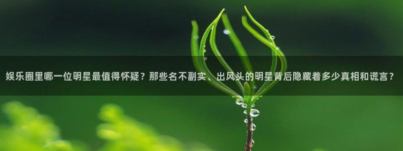 乐天堂fun体育免费注册入口：娱乐圈里哪一位明星最值得怀疑？那些名不副实、出风头