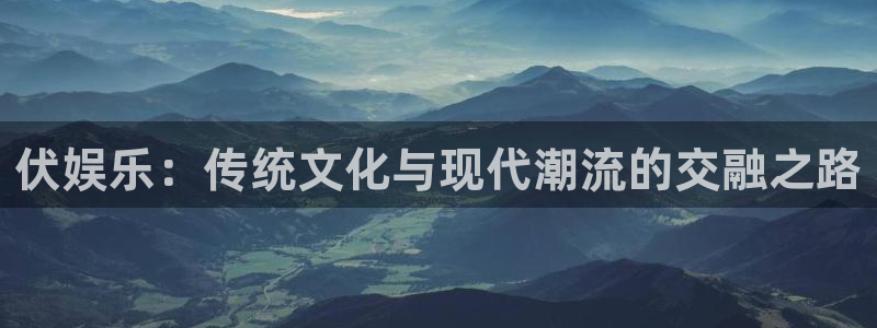 乐天堂fun体育官网登录：伏娱乐：传统文化与现代潮流的交融之路