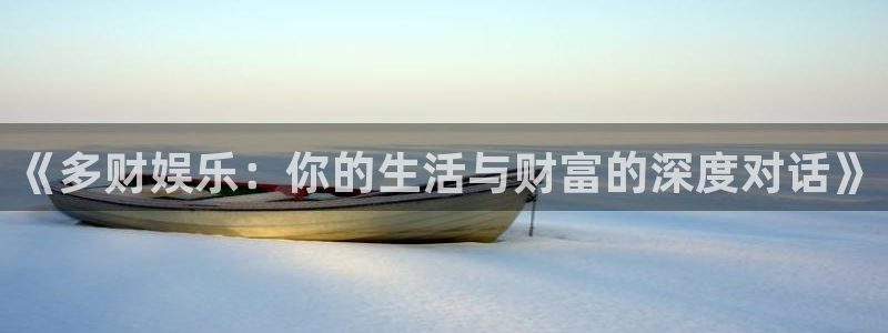 乐天堂fun凯捷开号链接：《多财娱乐：你的生活与财富的深度对话》