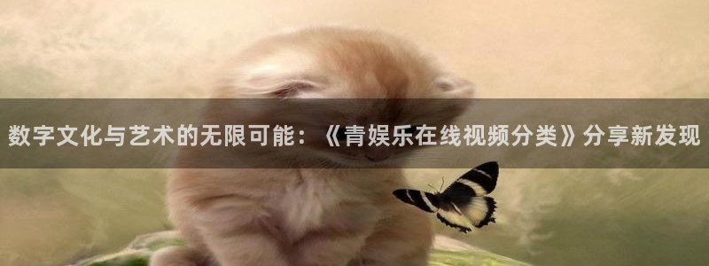 乐天堂fun体育f开户：数字文化与艺术的无限可能：《青娱乐在线视频分类》分享新发