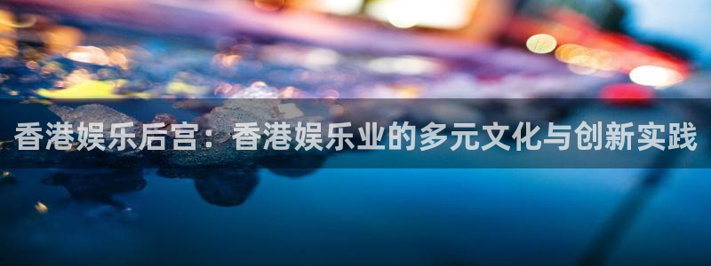 乐天堂fun游戏有哪些好玩的：香港娱乐后宫：香港娱乐业的多元文化与创新实践