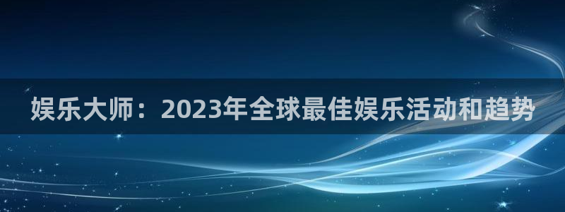 乐天堂fun体育在线注册：娱乐大师：2023年全球最佳娱乐活动和趋势