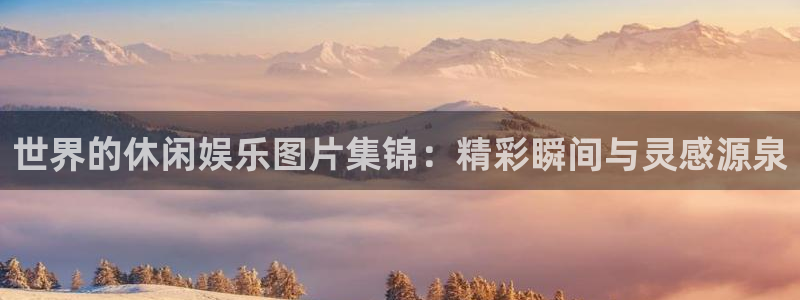 乐天堂fun体育3：世界的休闲娱乐图片集锦：精彩瞬间与灵感源泉