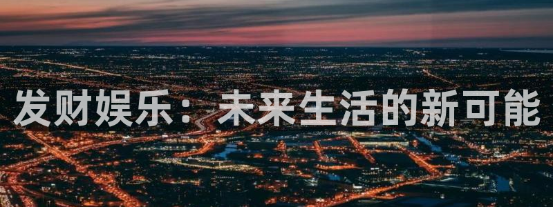 乐天堂fun平台主管：发财娱乐：未来生活的新可能