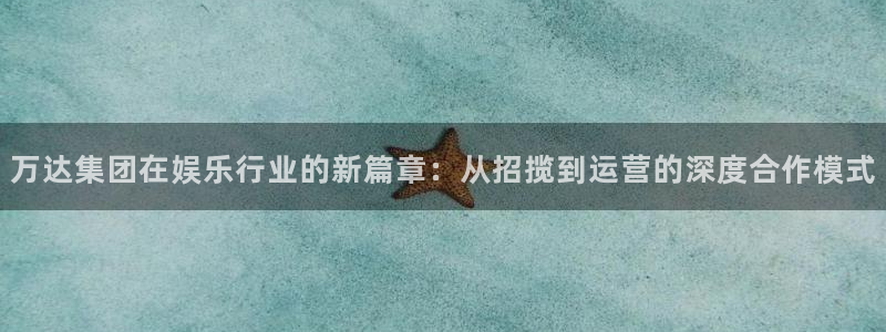 乐天堂fun体育f开户：万达集团在娱乐行业的新篇章：从招揽到运营的深度合作模式