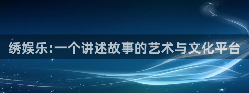 乐天堂fun2登录：绣娱乐:一个讲述故事的艺术与文化平台