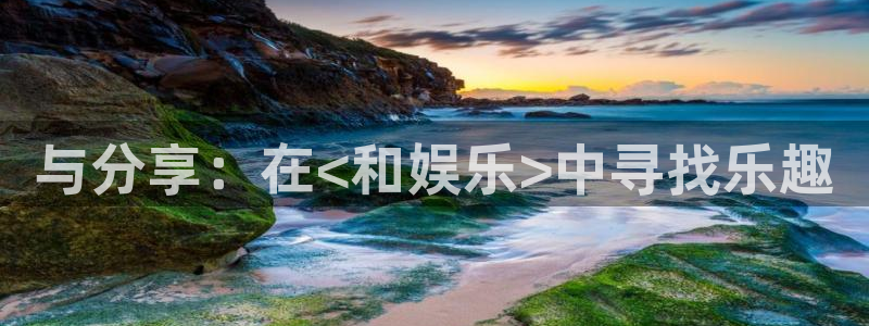 乐天堂fun主管：与分享：在<和娱乐>中寻找乐趣