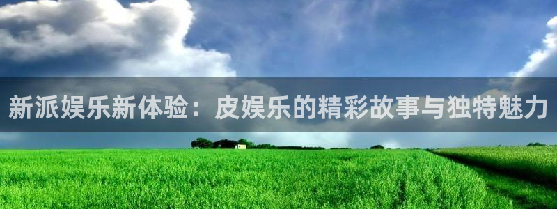 乐天堂fun体育注册平台：新派娱乐新体验：皮娱乐的精彩故事与独特魅力