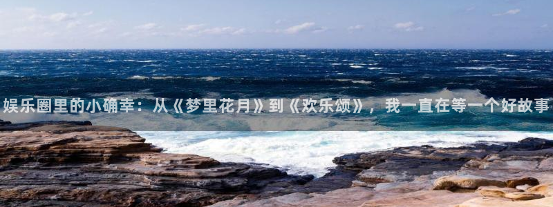 乐天堂fun体育网页版入口：娱乐圈里的小确幸：从《梦里花月》到《欢乐颂》，我一直
