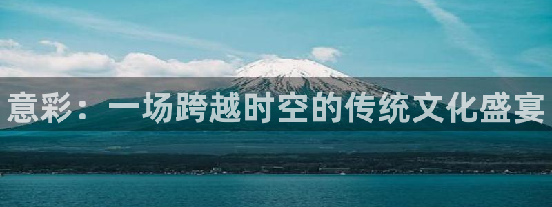 乐天堂fun体育2官网入口：意彩：一场跨越时空的传统文化盛宴