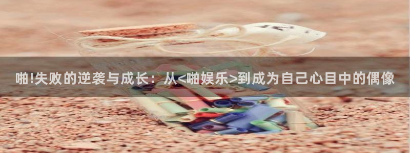 乐天堂fun凯捷开号链接：啪!失败的逆袭与成长：从<啪娱乐>到成为自己心目中的偶